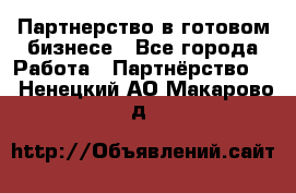 Партнерство в готовом бизнесе - Все города Работа » Партнёрство   . Ненецкий АО,Макарово д.